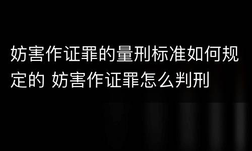 妨害作证罪的量刑标准如何规定的 妨害作证罪怎么判刑