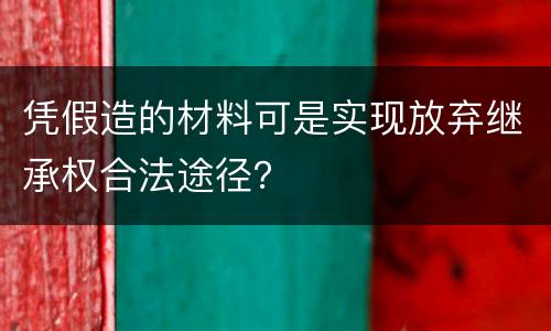凭假造的材料可是实现放弃继承权合法途径？