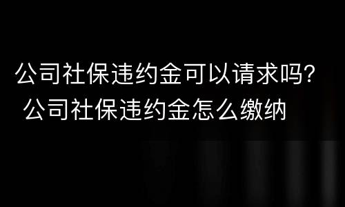 公司社保违约金可以请求吗？ 公司社保违约金怎么缴纳