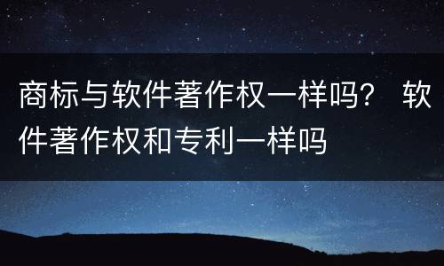 商标与软件著作权一样吗？ 软件著作权和专利一样吗