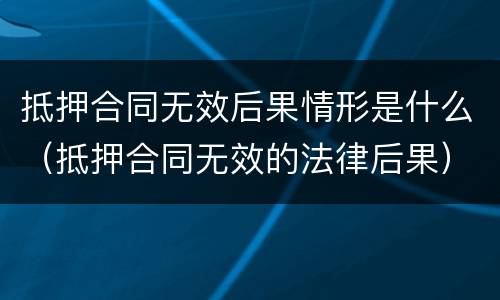 抵押合同无效后果情形是什么（抵押合同无效的法律后果）