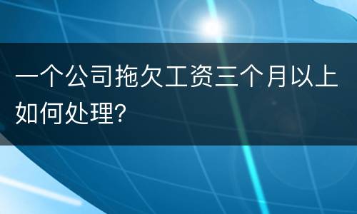 一个公司拖欠工资三个月以上如何处理？