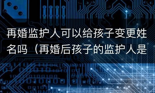 再婚监护人可以给孩子变更姓名吗（再婚后孩子的监护人是否发生改变）