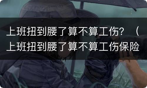 上班扭到腰了算不算工伤？（上班扭到腰了算不算工伤保险）