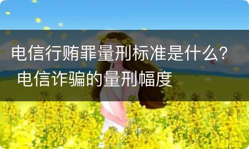 电信行贿罪量刑标准是什么？ 电信诈骗的量刑幅度