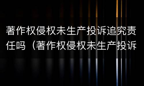 著作权侵权未生产投诉追究责任吗（著作权侵权未生产投诉追究责任吗）