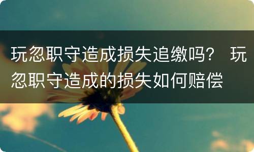 玩忽职守造成损失追缴吗？ 玩忽职守造成的损失如何赔偿