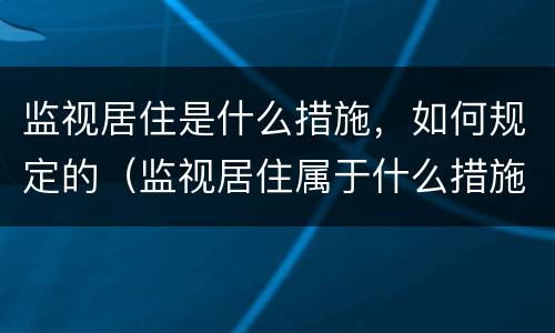 监视居住是什么措施，如何规定的（监视居住属于什么措施）