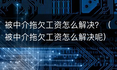 被中介拖欠工资怎么解决？（被中介拖欠工资怎么解决呢）