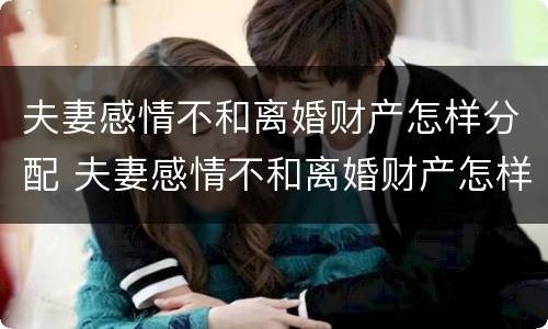 夫妻感情不和离婚财产怎样分配 夫妻感情不和离婚财产怎样分配好