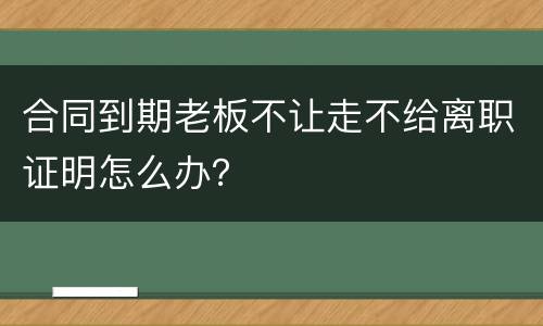 合同到期老板不让走不给离职证明怎么办？