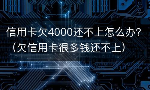 信用卡欠4000还不上怎么办？（欠信用卡很多钱还不上）