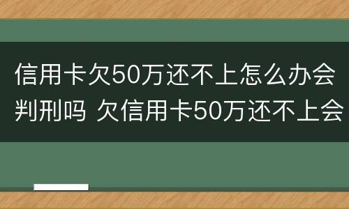 信用卡欠50万还不上怎么办会判刑吗 欠信用卡50万还不上会坐牢吗