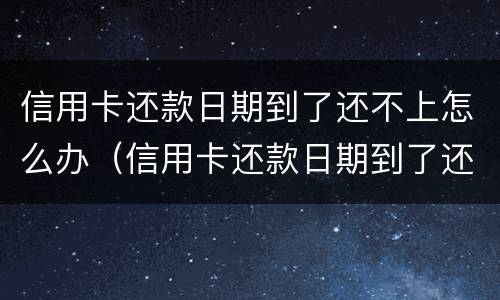 信用卡还款日期到了还不上怎么办（信用卡还款日期到了还不上怎么办呢）