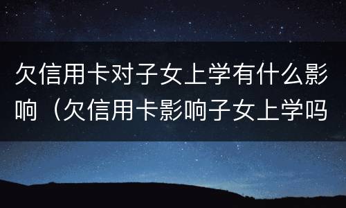 欠信用卡对子女上学有什么影响（欠信用卡影响子女上学吗）