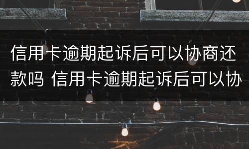 信用卡逾期起诉后可以协商还款吗 信用卡逾期起诉后可以协商还款吗?