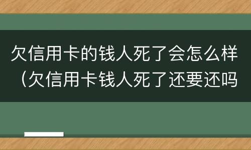 欠信用卡的钱人死了会怎么样（欠信用卡钱人死了还要还吗）