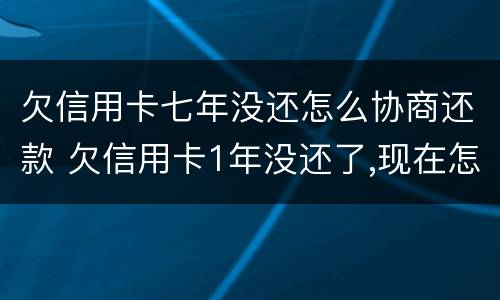 欠信用卡七年没还怎么协商还款 欠信用卡1年没还了,现在怎么协商还款