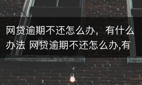 网贷逾期不还怎么办，有什么办法 网贷逾期不还怎么办,有什么办法消除