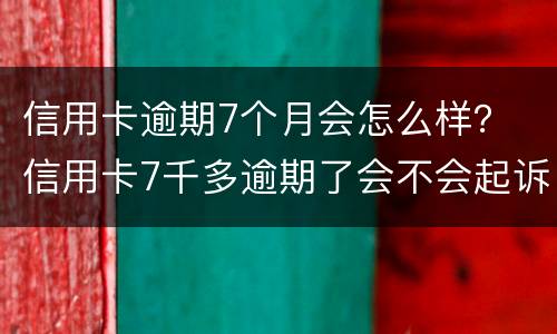 信用卡逾期7个月会怎么样？ 信用卡7千多逾期了会不会起诉