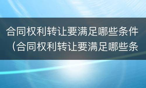合同权利转让要满足哪些条件（合同权利转让要满足哪些条件才能转让）
