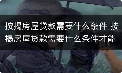 按揭房屋贷款需要什么条件 按揭房屋贷款需要什么条件才能办理