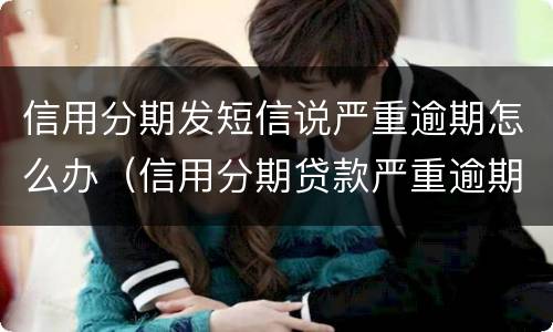 信用分期发短信说严重逾期怎么办（信用分期贷款严重逾期）