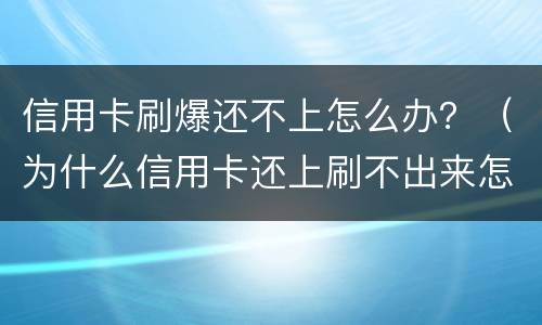 信用卡刷爆还不上怎么办？（为什么信用卡还上刷不出来怎么回事）