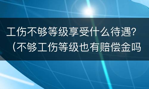 工伤不够等级享受什么待遇？（不够工伤等级也有赔偿金吗）
