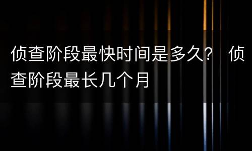 侦查阶段最快时间是多久？ 侦查阶段最长几个月
