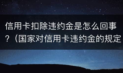 信用卡扣除违约金是怎么回事?（国家对信用卡违约金的规定）