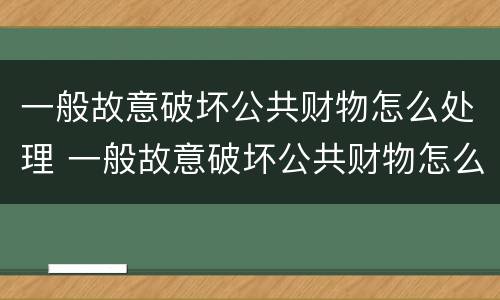 一般故意破坏公共财物怎么处理 一般故意破坏公共财物怎么处理呢