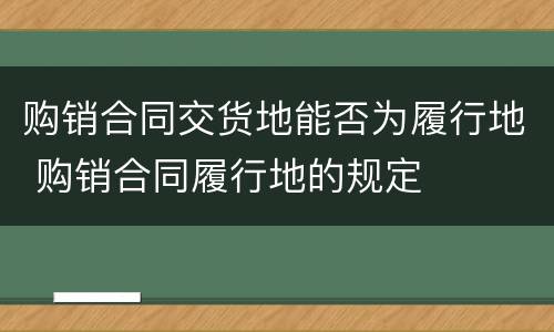 购销合同交货地能否为履行地 购销合同履行地的规定