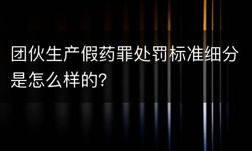 团伙生产假药罪处罚标准细分是怎么样的？