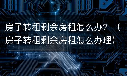房子转租剩余房租怎么办？（房子转租剩余房租怎么办理）