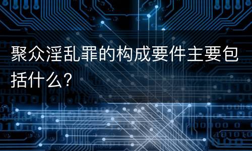 聚众淫乱罪的构成要件主要包括什么?