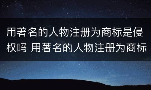 用著名的人物注册为商标是侵权吗 用著名的人物注册为商标是侵权吗为什么
