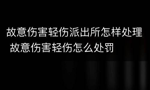 故意伤害轻伤派出所怎样处理 故意伤害轻伤怎么处罚