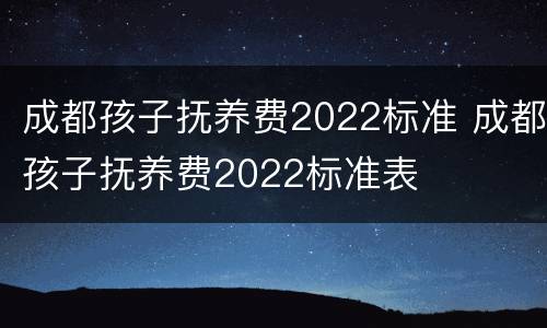 成都孩子抚养费2022标准 成都孩子抚养费2022标准表