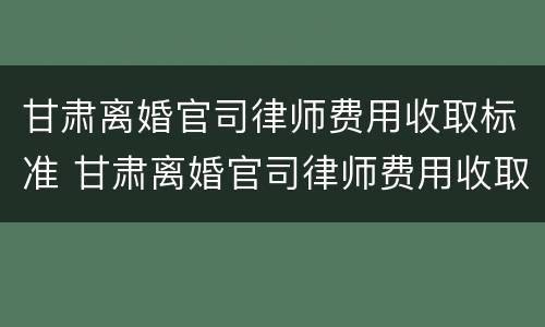 甘肃离婚官司律师费用收取标准 甘肃离婚官司律师费用收取标准