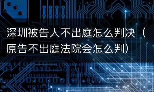 深圳被告人不出庭怎么判决（原告不出庭法院会怎么判）