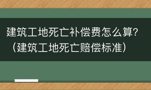 建筑工地死亡补偿费怎么算？（建筑工地死亡赔偿标准）