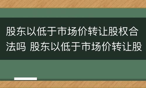 股东以低于市场价转让股权合法吗 股东以低于市场价转让股权合法吗为什么