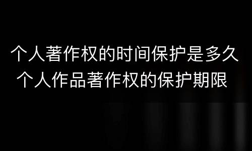 个人著作权的时间保护是多久 个人作品著作权的保护期限