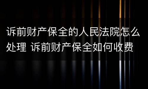 诉前财产保全的人民法院怎么处理 诉前财产保全如何收费