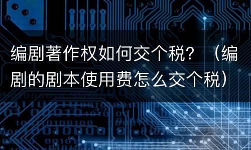 编剧著作权如何交个税？（编剧的剧本使用费怎么交个税）