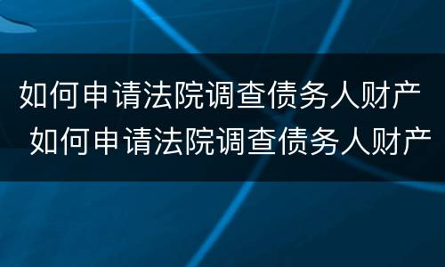 如何申请法院调查债务人财产 如何申请法院调查债务人财产状况