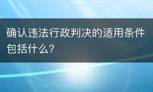 确认违法行政判决的适用条件包括什么？