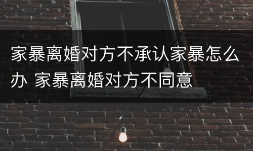 家暴离婚对方不承认家暴怎么办 家暴离婚对方不同意