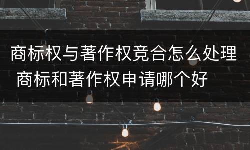 商标权与著作权竞合怎么处理 商标和著作权申请哪个好